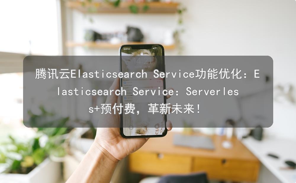 腾讯云Elasticsearch Service功能优化:Elasticsearch Service:Serverless+预付费,革新未来 ...